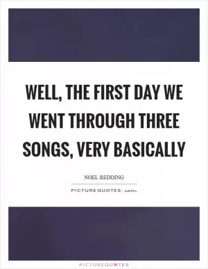 Well, the first day we went through three songs, very basically Picture Quote #1