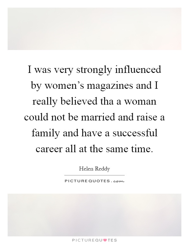 I was very strongly influenced by women's magazines and I really believed tha a woman could not be married and raise a family and have a successful career all at the same time Picture Quote #1