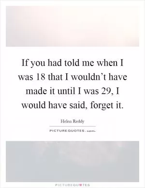 If you had told me when I was 18 that I wouldn’t have made it until I was 29, I would have said, forget it Picture Quote #1