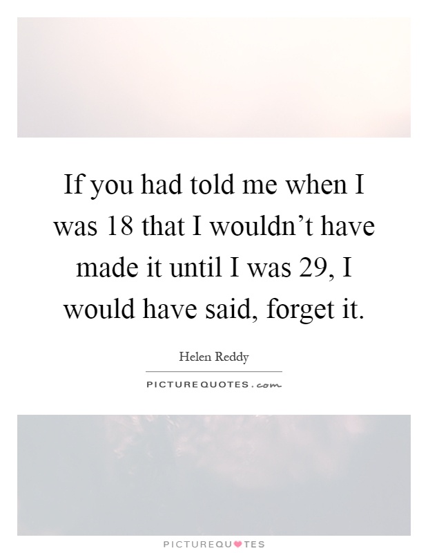 If you had told me when I was 18 that I wouldn't have made it until I was 29, I would have said, forget it Picture Quote #1