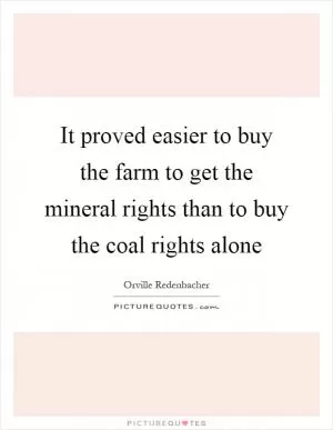 It proved easier to buy the farm to get the mineral rights than to buy the coal rights alone Picture Quote #1