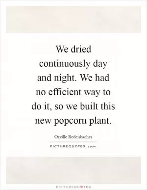 We dried continuously day and night. We had no efficient way to do it, so we built this new popcorn plant Picture Quote #1