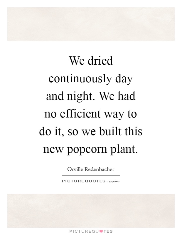 We dried continuously day and night. We had no efficient way to do it, so we built this new popcorn plant Picture Quote #1