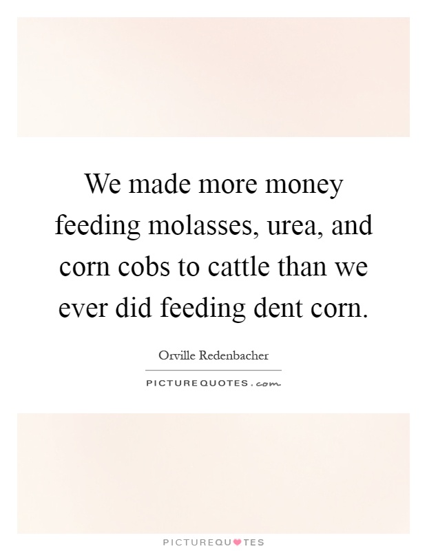 We made more money feeding molasses, urea, and corn cobs to cattle than we ever did feeding dent corn Picture Quote #1