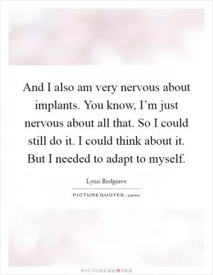 And I also am very nervous about implants. You know, I’m just nervous about all that. So I could still do it. I could think about it. But I needed to adapt to myself Picture Quote #1
