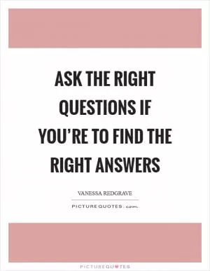 Ask the right questions if you’re to find the right answers Picture Quote #1