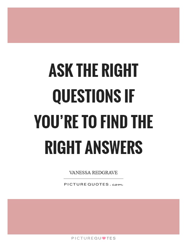 Ask the right questions if you're to find the right answers Picture Quote #1