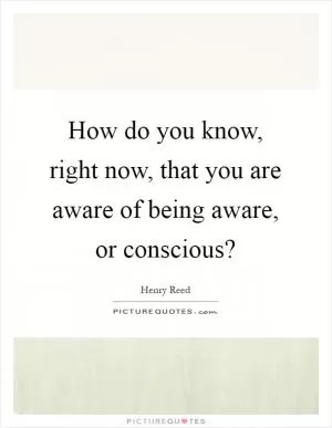 How do you know, right now, that you are aware of being aware, or conscious? Picture Quote #1