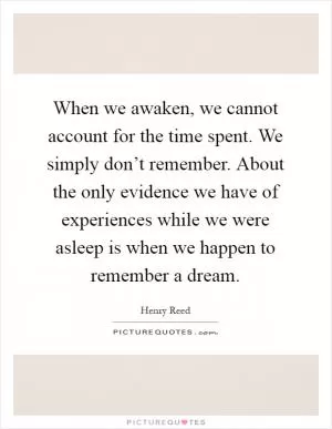 When we awaken, we cannot account for the time spent. We simply don’t remember. About the only evidence we have of experiences while we were asleep is when we happen to remember a dream Picture Quote #1
