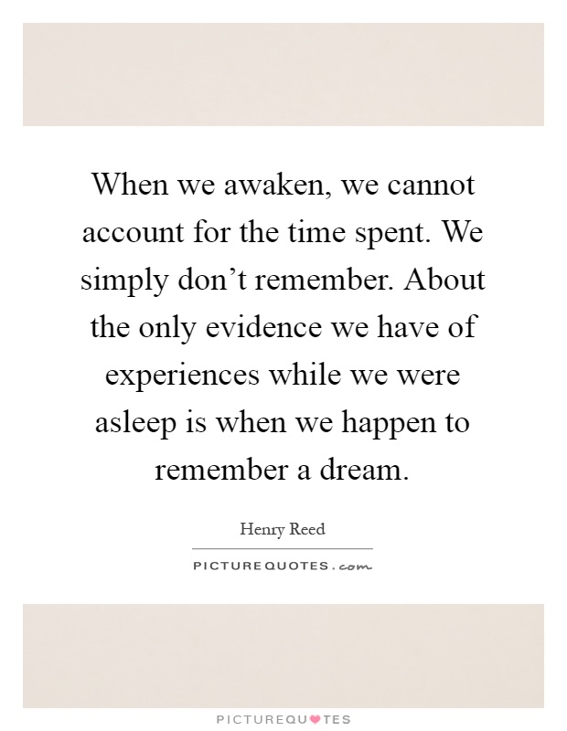 When we awaken, we cannot account for the time spent. We simply don't remember. About the only evidence we have of experiences while we were asleep is when we happen to remember a dream Picture Quote #1