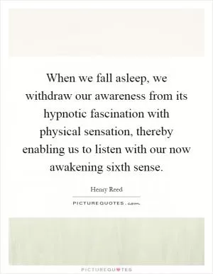 When we fall asleep, we withdraw our awareness from its hypnotic fascination with physical sensation, thereby enabling us to listen with our now awakening sixth sense Picture Quote #1