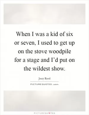 When I was a kid of six or seven, I used to get up on the stove woodpile for a stage and I’d put on the wildest show Picture Quote #1