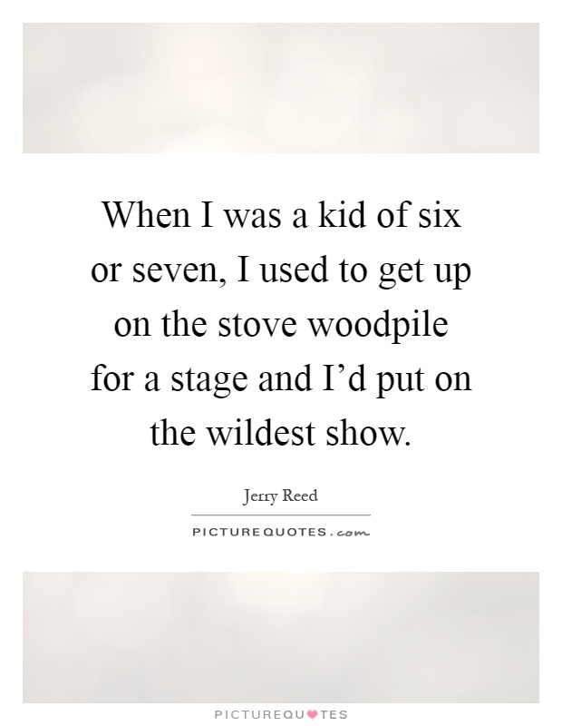 When I was a kid of six or seven, I used to get up on the stove woodpile for a stage and I'd put on the wildest show Picture Quote #1