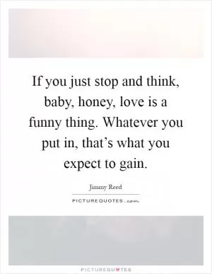 If you just stop and think, baby, honey, love is a funny thing. Whatever you put in, that’s what you expect to gain Picture Quote #1