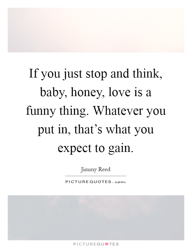 If you just stop and think, baby, honey, love is a funny thing. Whatever you put in, that's what you expect to gain Picture Quote #1