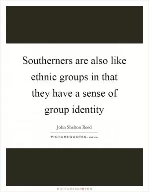 Southerners are also like ethnic groups in that they have a sense of group identity Picture Quote #1