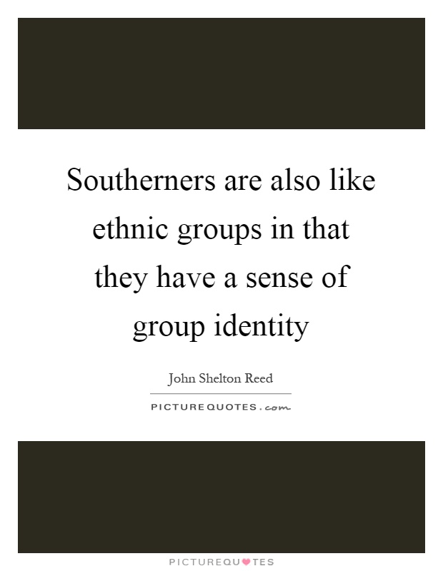 Southerners are also like ethnic groups in that they have a sense of group identity Picture Quote #1