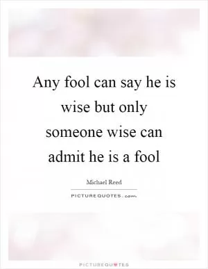 Any fool can say he is wise but only someone wise can admit he is a fool Picture Quote #1