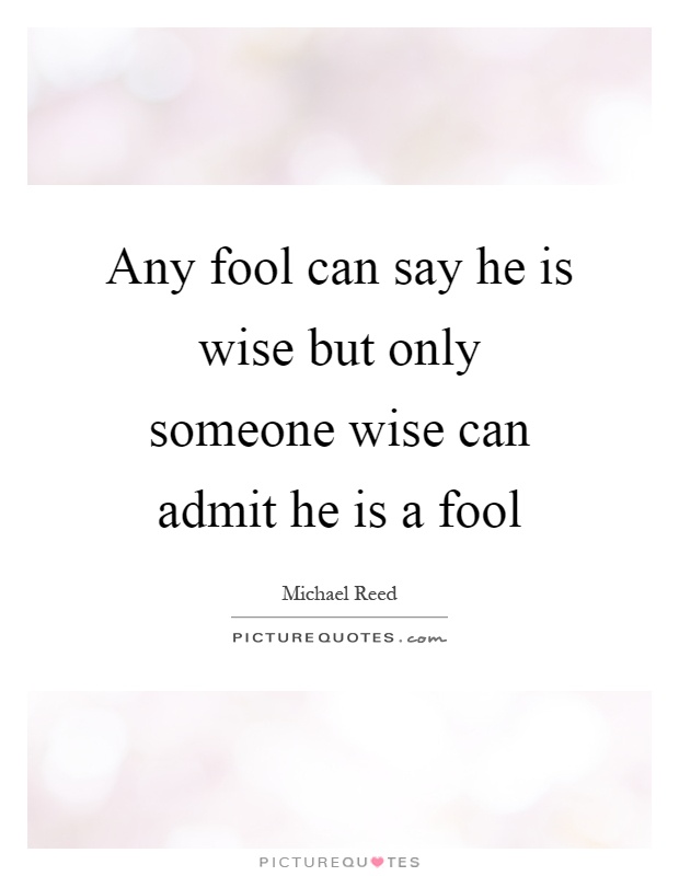 Any fool can say he is wise but only someone wise can admit he is a fool Picture Quote #1