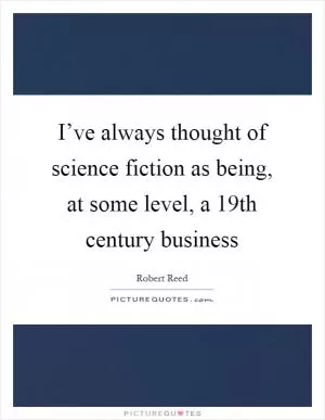 I’ve always thought of science fiction as being, at some level, a 19th century business Picture Quote #1