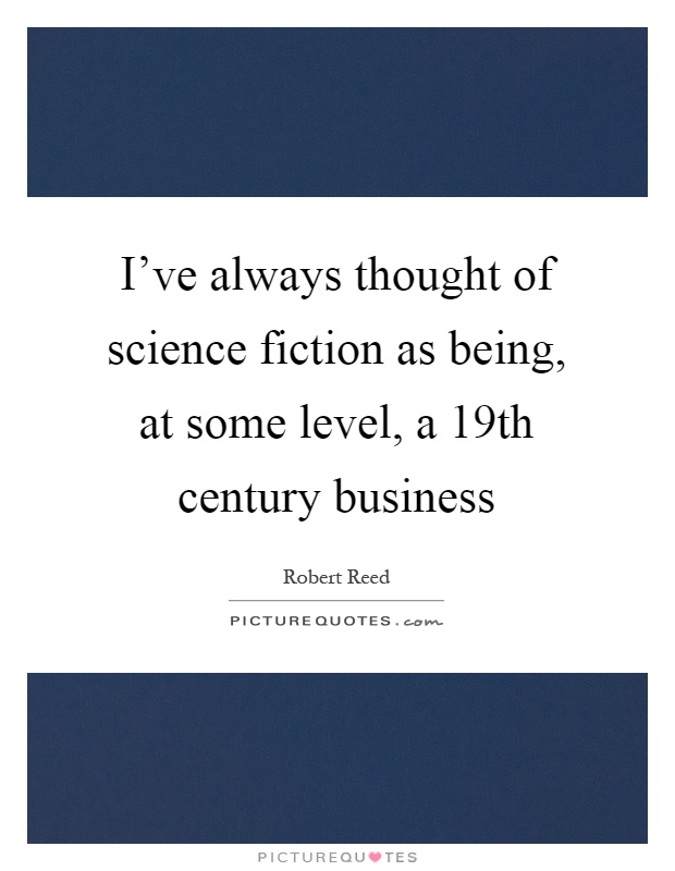 I've always thought of science fiction as being, at some level, a 19th century business Picture Quote #1