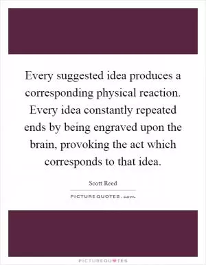 Every suggested idea produces a corresponding physical reaction. Every idea constantly repeated ends by being engraved upon the brain, provoking the act which corresponds to that idea Picture Quote #1