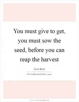 You must give to get, you must sow the seed, before you can reap the harvest Picture Quote #1