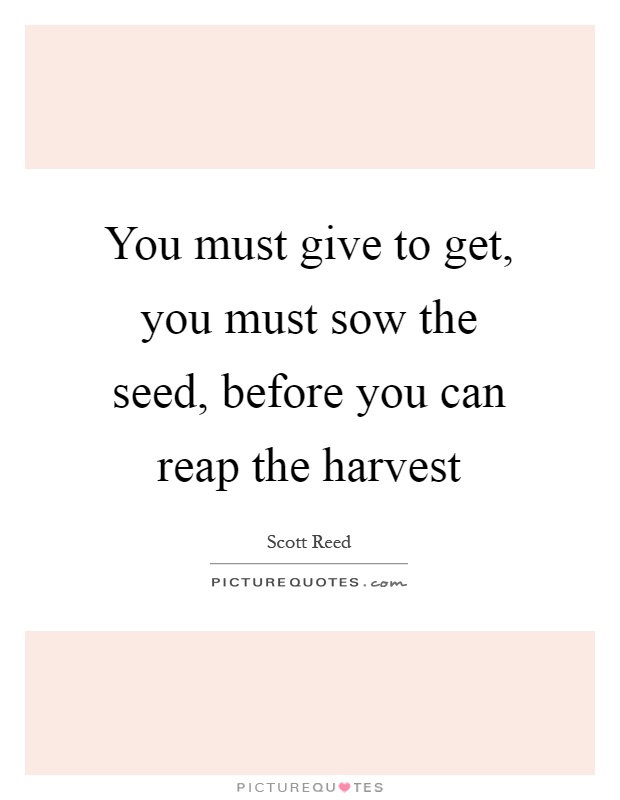 You must give to get, you must sow the seed, before you can reap the harvest Picture Quote #1