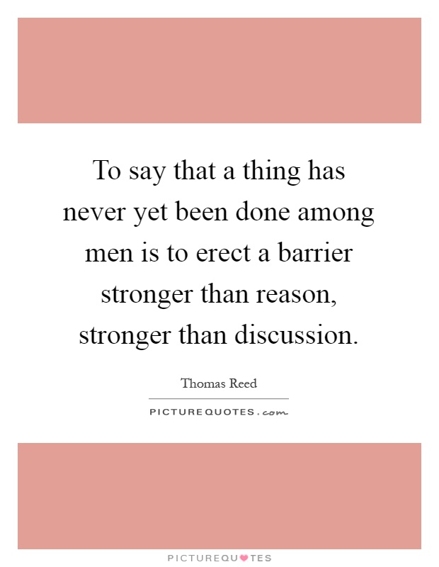 To say that a thing has never yet been done among men is to erect a barrier stronger than reason, stronger than discussion Picture Quote #1