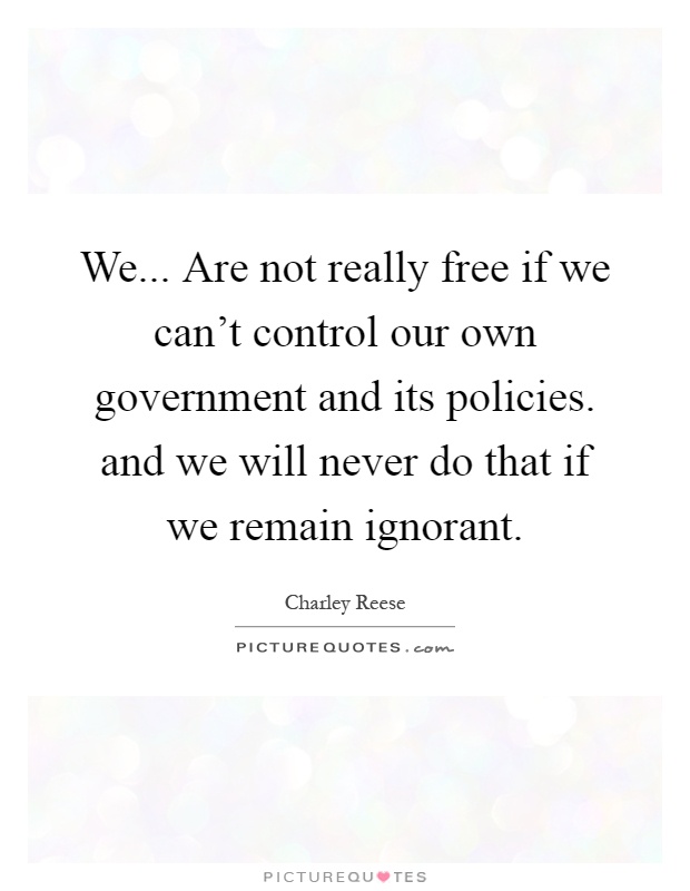 We... Are not really free if we can't control our own government and its policies. and we will never do that if we remain ignorant Picture Quote #1