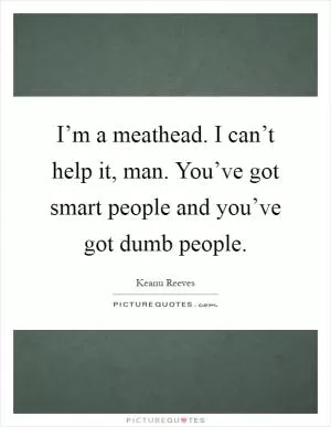 I’m a meathead. I can’t help it, man. You’ve got smart people and you’ve got dumb people Picture Quote #1