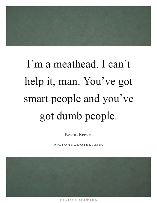 I'm a meathead. I can't help it, man. You've got smart people and you've got dumb people Picture Quote #1