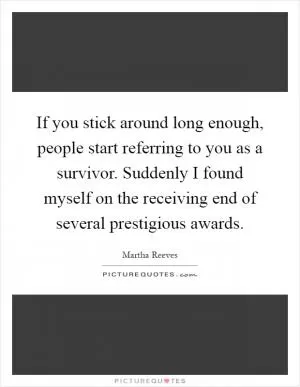 If you stick around long enough, people start referring to you as a survivor. Suddenly I found myself on the receiving end of several prestigious awards Picture Quote #1