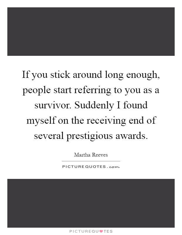 If you stick around long enough, people start referring to you as a survivor. Suddenly I found myself on the receiving end of several prestigious awards Picture Quote #1