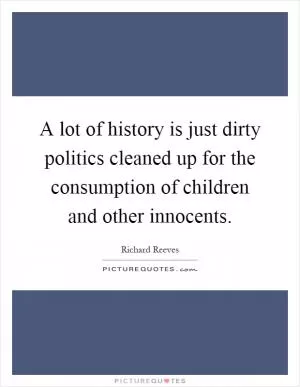 A lot of history is just dirty politics cleaned up for the consumption of children and other innocents Picture Quote #1