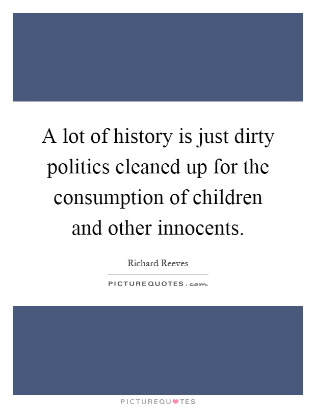 A lot of history is just dirty politics cleaned up for the consumption of children and other innocents Picture Quote #1