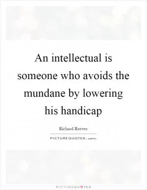 An intellectual is someone who avoids the mundane by lowering his handicap Picture Quote #1