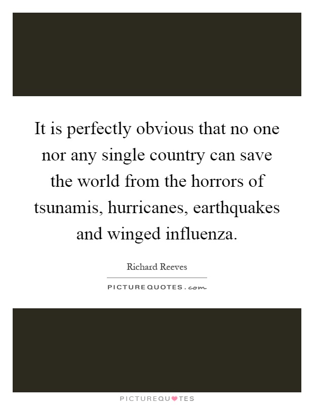 It is perfectly obvious that no one nor any single country can save the world from the horrors of tsunamis, hurricanes, earthquakes and winged influenza Picture Quote #1