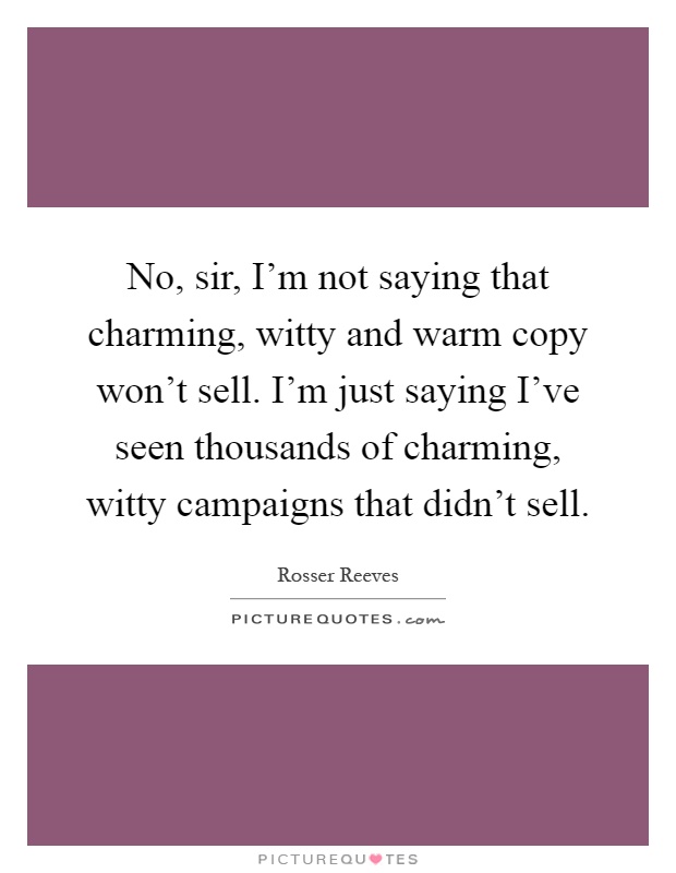 No, sir, I'm not saying that charming, witty and warm copy won't sell. I'm just saying I've seen thousands of charming, witty campaigns that didn't sell Picture Quote #1