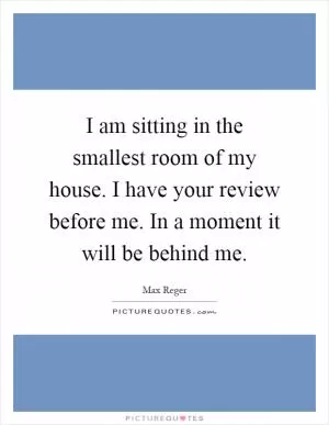 I am sitting in the smallest room of my house. I have your review before me. In a moment it will be behind me Picture Quote #1