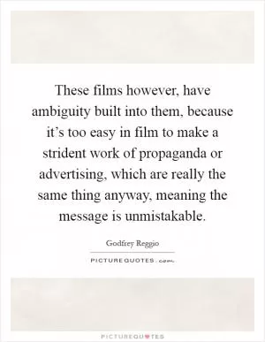 These films however, have ambiguity built into them, because it’s too easy in film to make a strident work of propaganda or advertising, which are really the same thing anyway, meaning the message is unmistakable Picture Quote #1