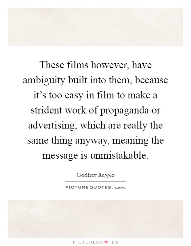 These films however, have ambiguity built into them, because it's too easy in film to make a strident work of propaganda or advertising, which are really the same thing anyway, meaning the message is unmistakable Picture Quote #1