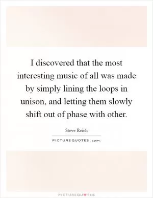 I discovered that the most interesting music of all was made by simply lining the loops in unison, and letting them slowly shift out of phase with other Picture Quote #1