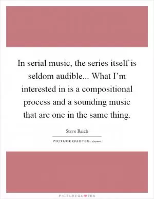 In serial music, the series itself is seldom audible... What I’m interested in is a compositional process and a sounding music that are one in the same thing Picture Quote #1