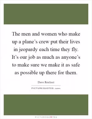 The men and women who make up a plane’s crew put their lives in jeopardy each time they fly. It’s our job as much as anyone’s to make sure we make it as safe as possible up there for them Picture Quote #1