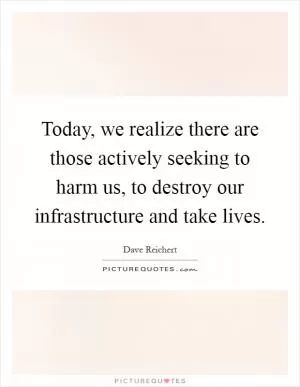 Today, we realize there are those actively seeking to harm us, to destroy our infrastructure and take lives Picture Quote #1