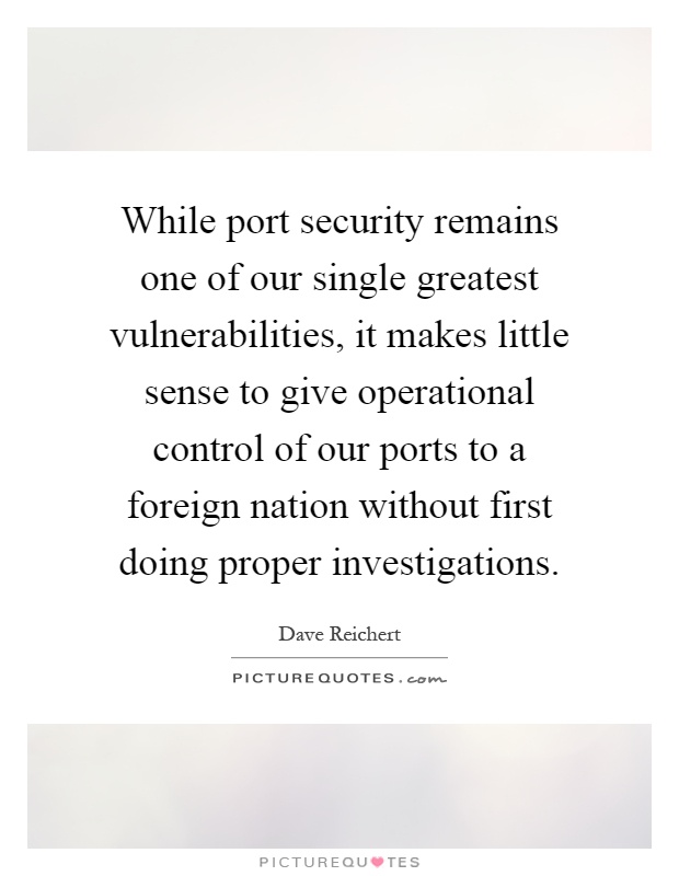 While port security remains one of our single greatest vulnerabilities, it makes little sense to give operational control of our ports to a foreign nation without first doing proper investigations Picture Quote #1
