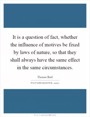 It is a question of fact, whether the influence of motives be fixed by laws of nature, so that they shall always have the same effect in the same circumstances Picture Quote #1