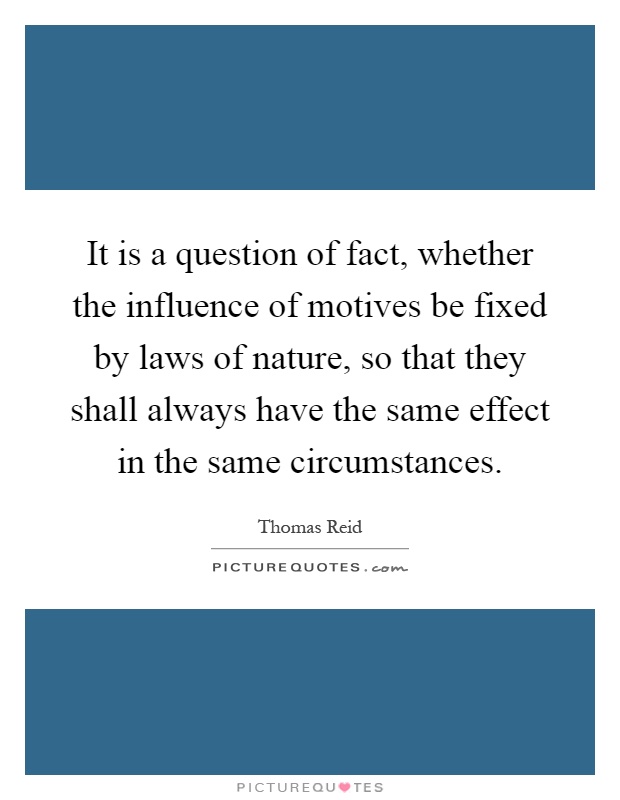 It is a question of fact, whether the influence of motives be fixed by laws of nature, so that they shall always have the same effect in the same circumstances Picture Quote #1