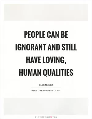 People can be ignorant and still have loving, human qualities Picture Quote #1